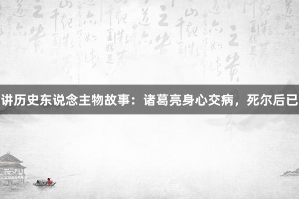 讲历史东说念主物故事：诸葛亮身心交病，死尔后已