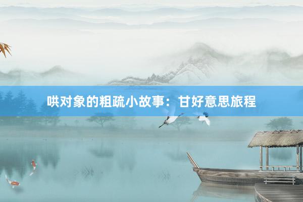 哄对象的粗疏小故事：甘好意思旅程